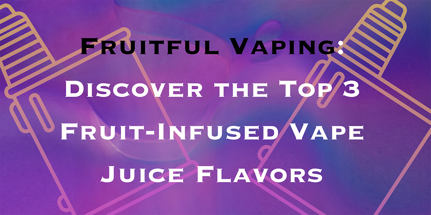 Fruitful Vaping: Discover the Top 3 Fruit-Infused Vape Juice Flavors