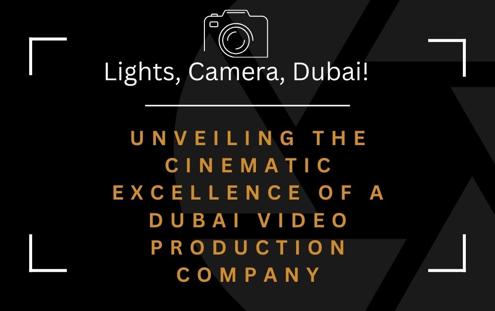 Lights, Camera, Dubai! - Unveiling the Cinematic Excellence of a Dubai Video Production Company