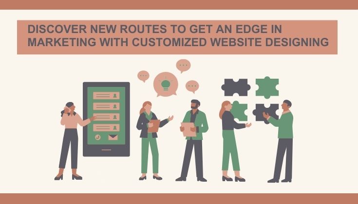 Discover New Routes to Get an Edge in Marketing With Customized Website Designing